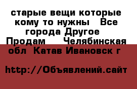 старые вещи которые кому то нужны - Все города Другое » Продам   . Челябинская обл.,Катав-Ивановск г.